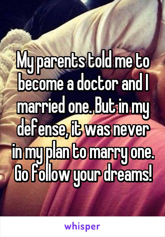 My parents told me to become a doctor and I married one. But in my defense, it was never in my plan to marry one. Go follow your dreams!