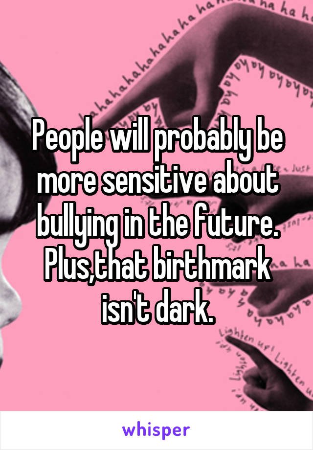 People will probably be more sensitive about bullying in the future. Plus,that birthmark isn't dark.