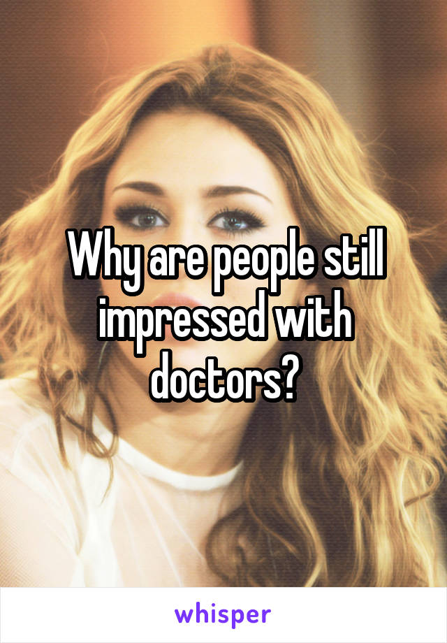 Why are people still impressed with doctors?