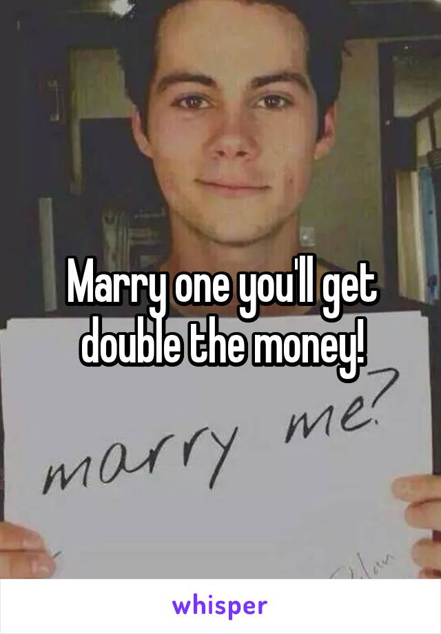 Marry one you'll get double the money!