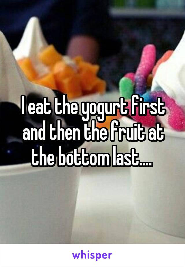 I eat the yogurt first and then the fruit at the bottom last.... 