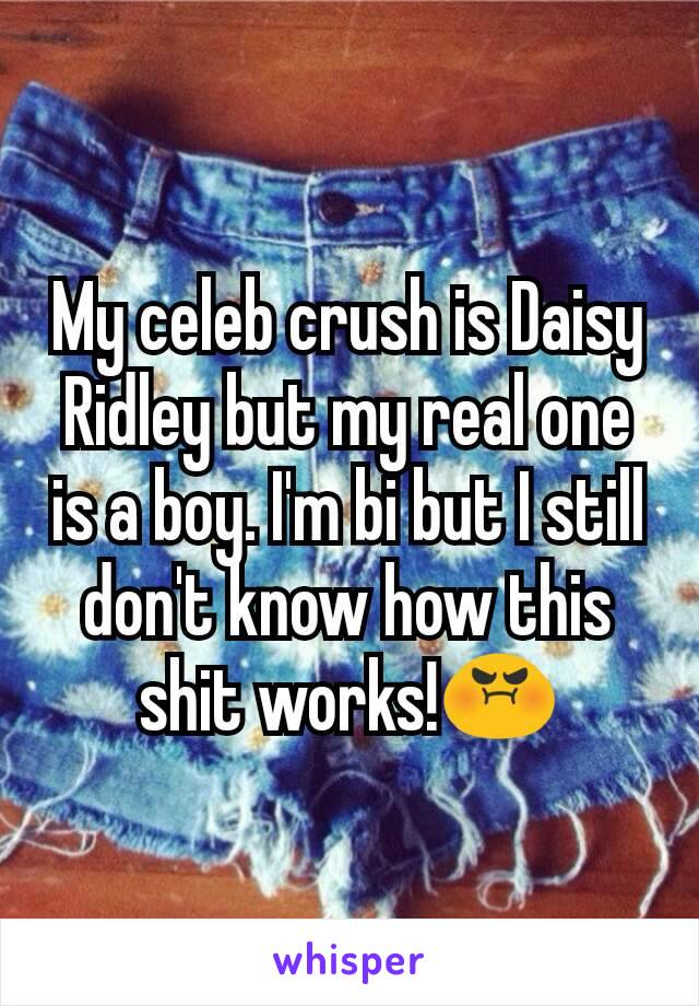 My celeb crush is Daisy Ridley but my real one is a boy. I'm bi but I still don't know how this shit works!😡