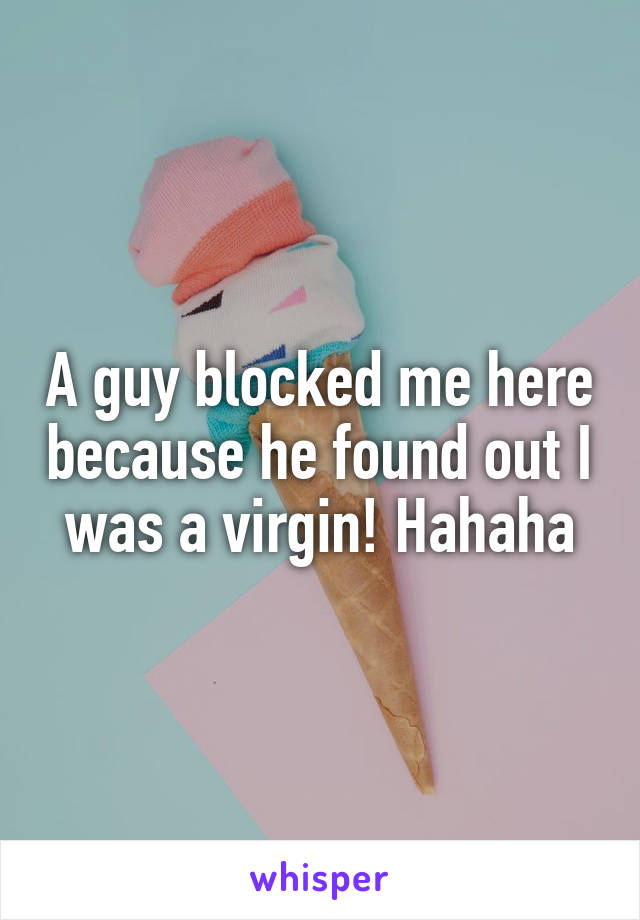 A guy blocked me here because he found out I was a virgin! Hahaha
