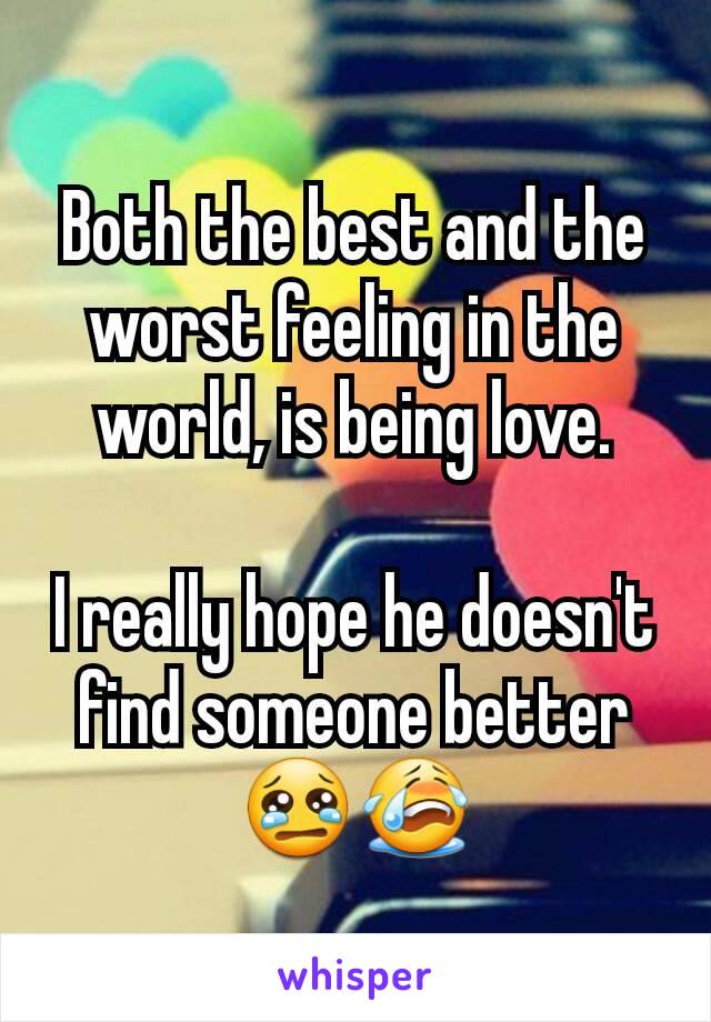 Both the best and the worst feeling in the world, is being love.

I really hope he doesn't find someone better 😢😭