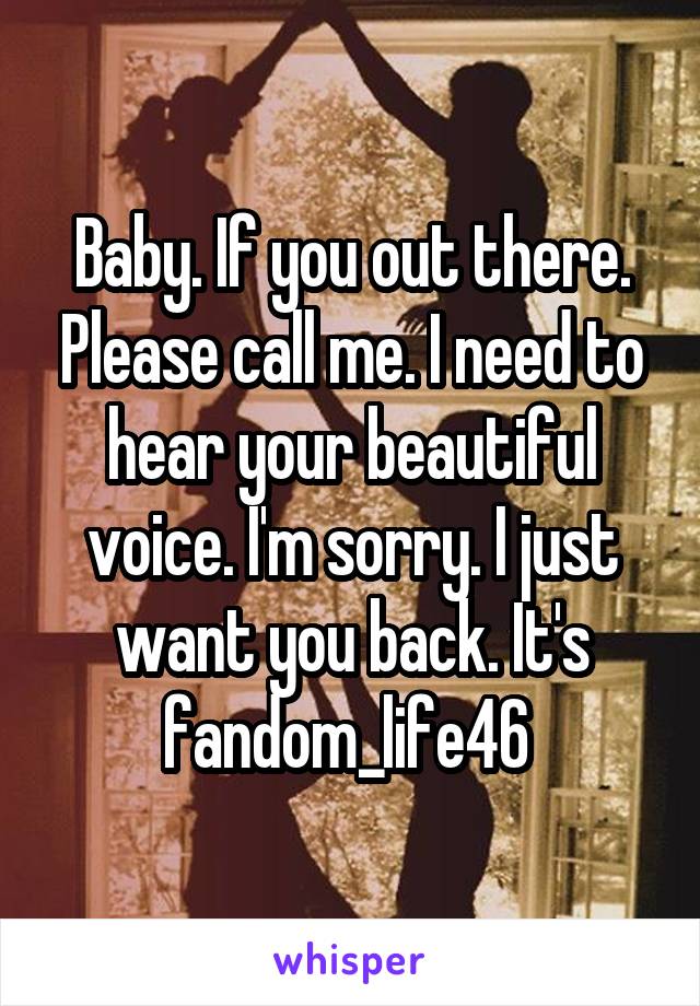 Baby. If you out there. Please call me. I need to hear your beautiful voice. I'm sorry. I just want you back. It's fandom_life46 
