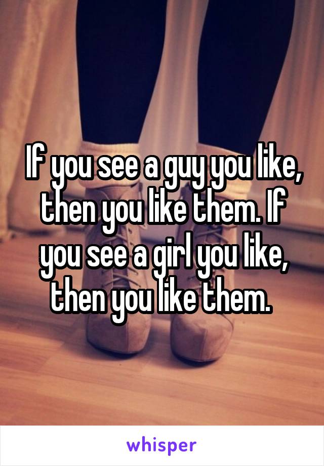If you see a guy you like, then you like them. If you see a girl you like, then you like them. 