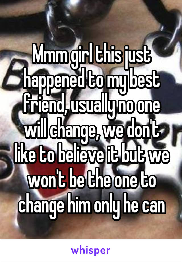 Mmm girl this just happened to my best friend, usually no one will change, we don't like to believe it but we won't be the one to change him only he can