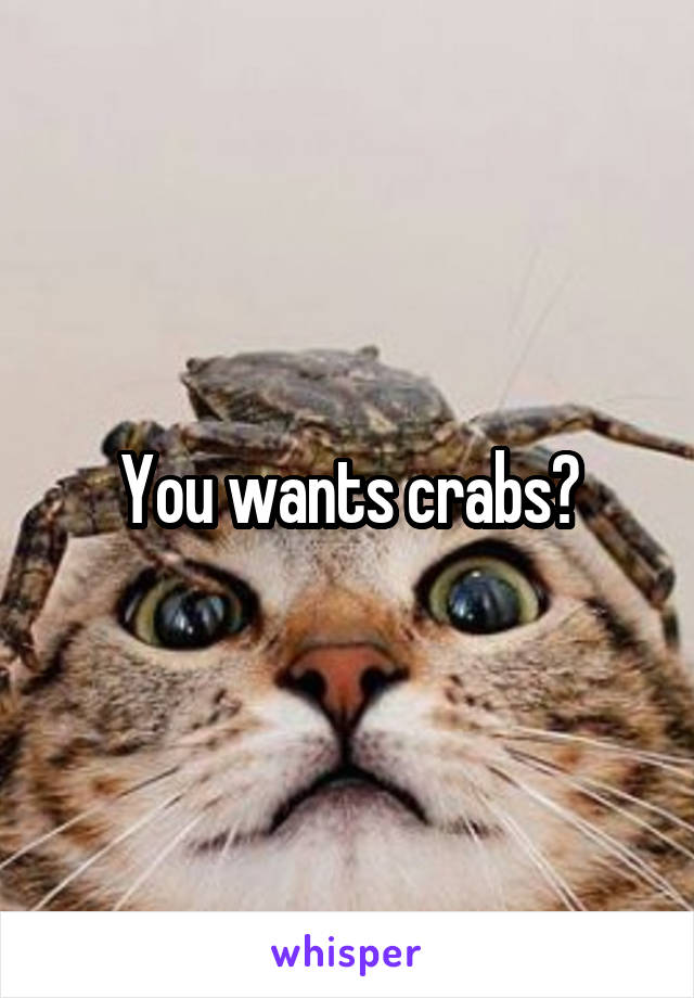 You wants crabs?