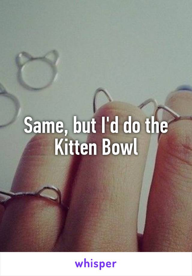 Same, but I'd do the Kitten Bowl