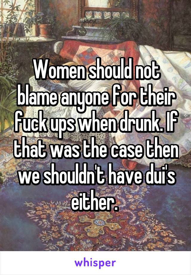 Women should not blame anyone for their fuck ups when drunk. If that was the case then we shouldn't have dui's either. 