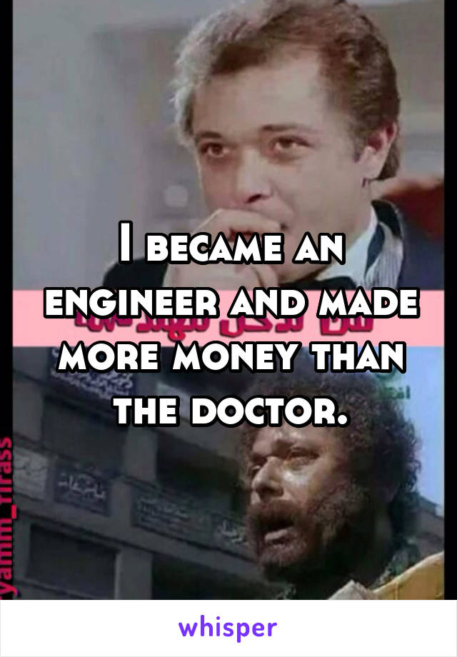 I became an engineer and made more money than the doctor.