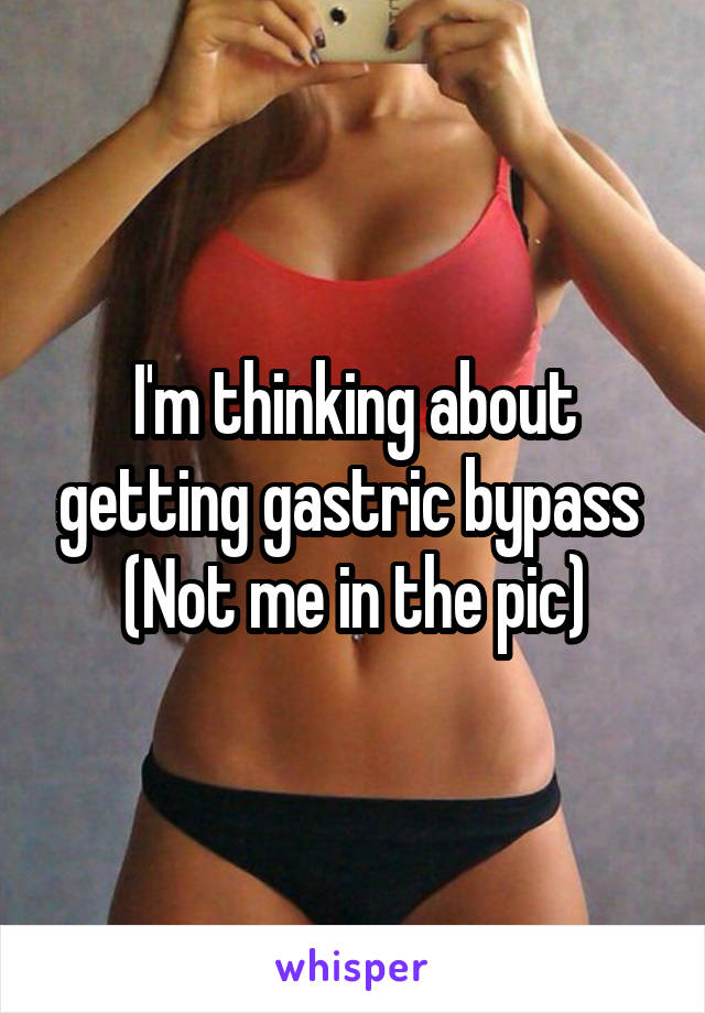I'm thinking about getting gastric bypass 
(Not me in the pic)