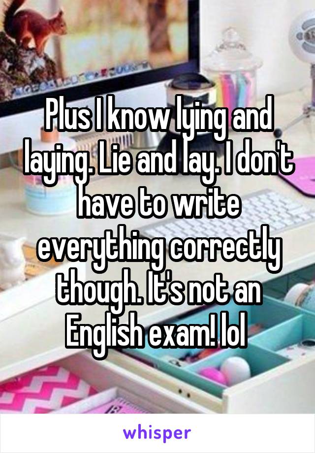 Plus I know lying and laying. Lie and lay. I don't have to write everything correctly though. It's not an English exam! lol 