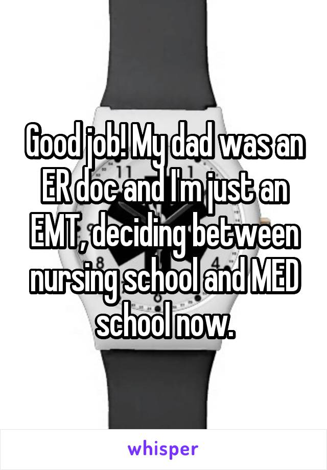 Good job! My dad was an ER doc and I'm just an EMT, deciding between nursing school and MED school now.