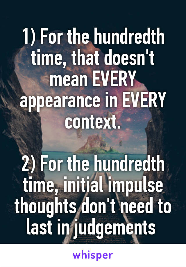 1) For the hundredth time, that doesn't mean EVERY appearance in EVERY context.

2) For the hundredth time, initial impulse thoughts don't need to last in judgements 