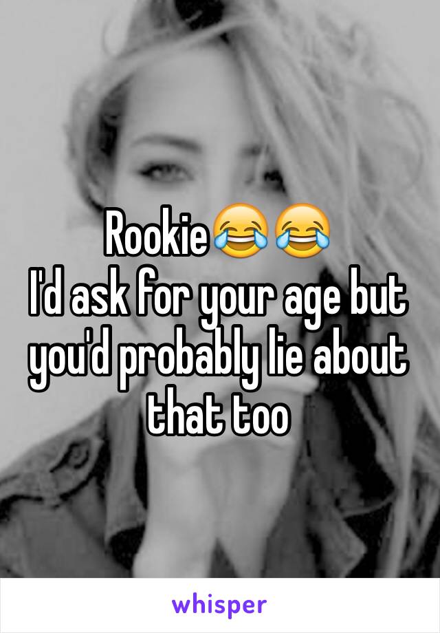 Rookie😂😂
I'd ask for your age but you'd probably lie about that too