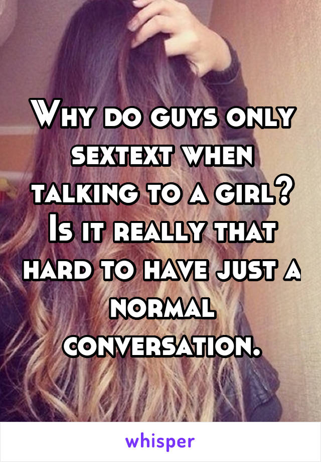 Why do guys only sextext when talking to a girl? Is it really that hard to have just a normal conversation.