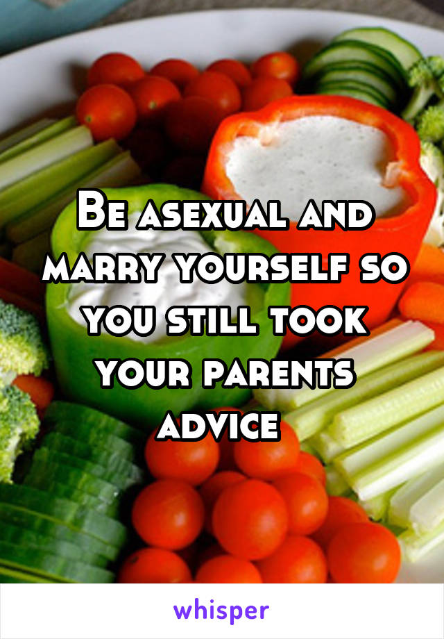 Be asexual and marry yourself so you still took your parents advice 