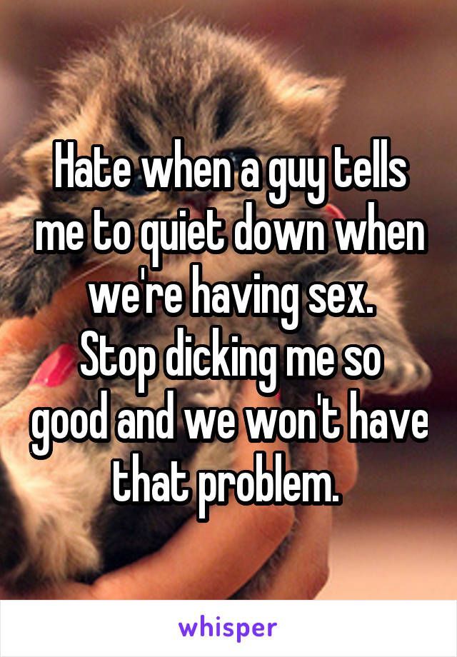 Hate when a guy tells me to quiet down when we're having sex.
Stop dicking me so good and we won't have that problem. 