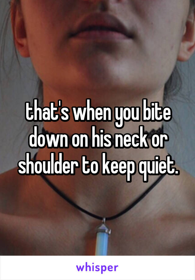 that's when you bite down on his neck or shoulder to keep quiet.