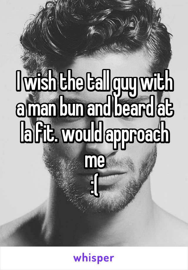 I wish the tall guy with a man bun and beard at la fit. would approach me
:(