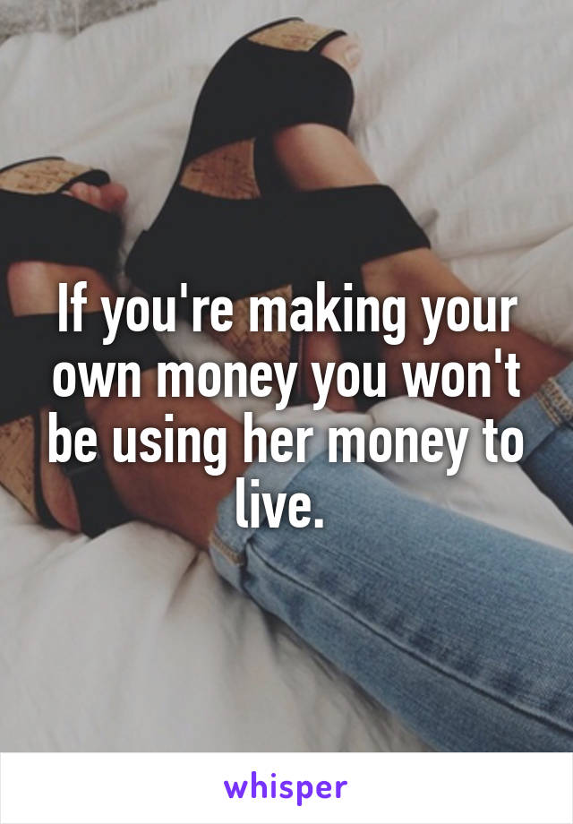 If you're making your own money you won't be using her money to live. 