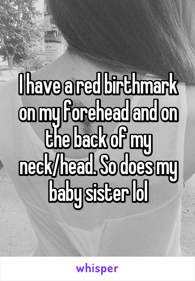 I have a red birthmark on my forehead and on the back of my neck/head. So does my baby sister lol