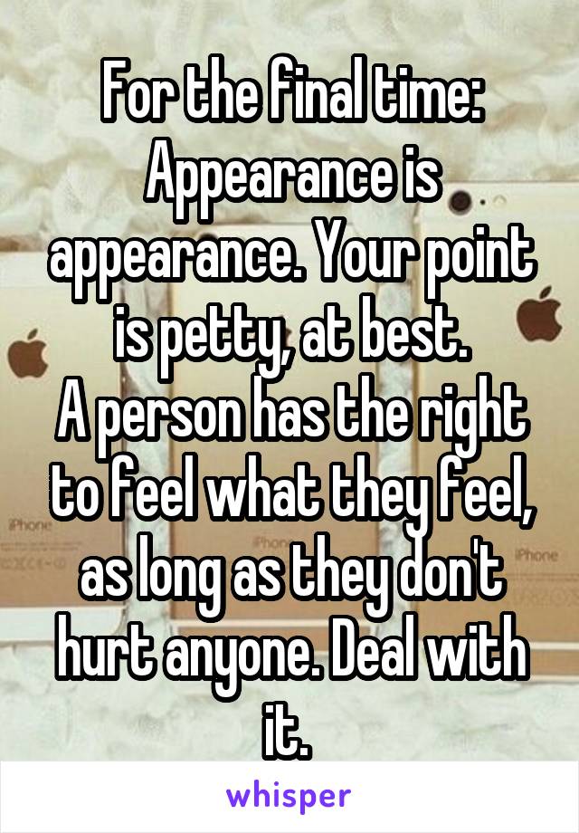 For the final time:
Appearance is appearance. Your point is petty, at best.
A person has the right to feel what they feel, as long as they don't hurt anyone. Deal with it. 