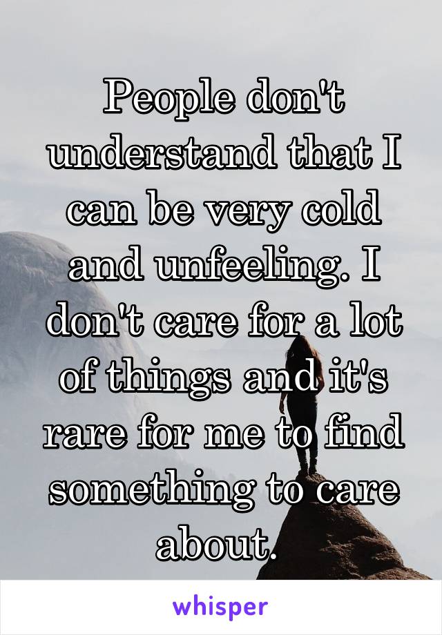 People don't understand that I can be very cold and unfeeling. I don't care for a lot of things and it's rare for me to find something to care about. 