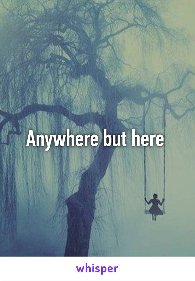 Anywhere but here 