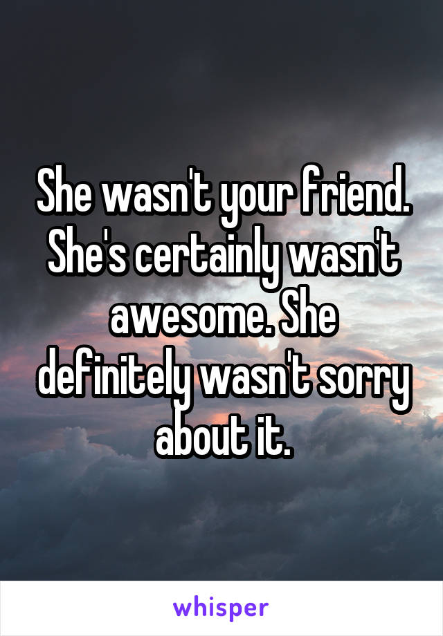 She wasn't your friend. She's certainly wasn't awesome. She definitely wasn't sorry about it.