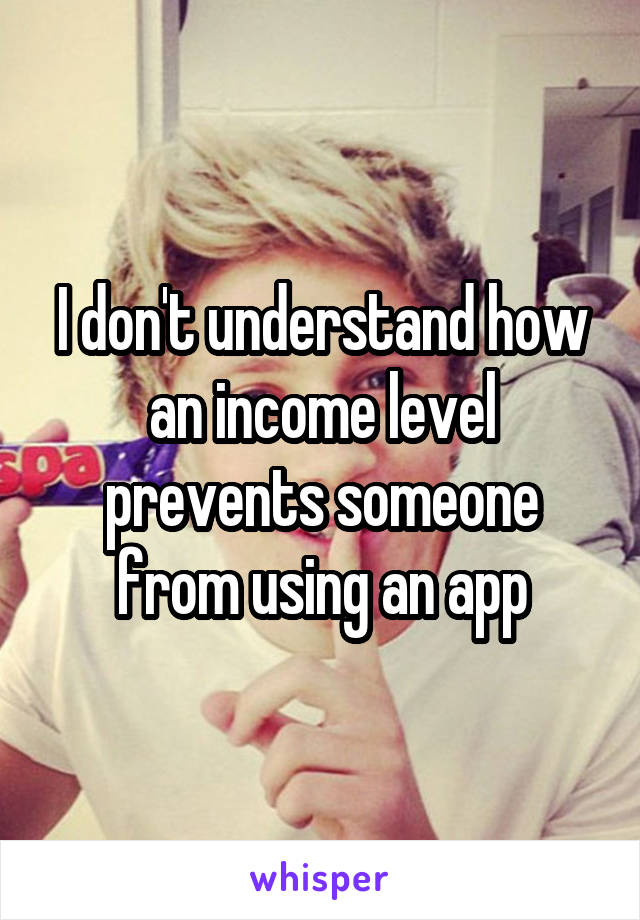 I don't understand how an income level prevents someone from using an app