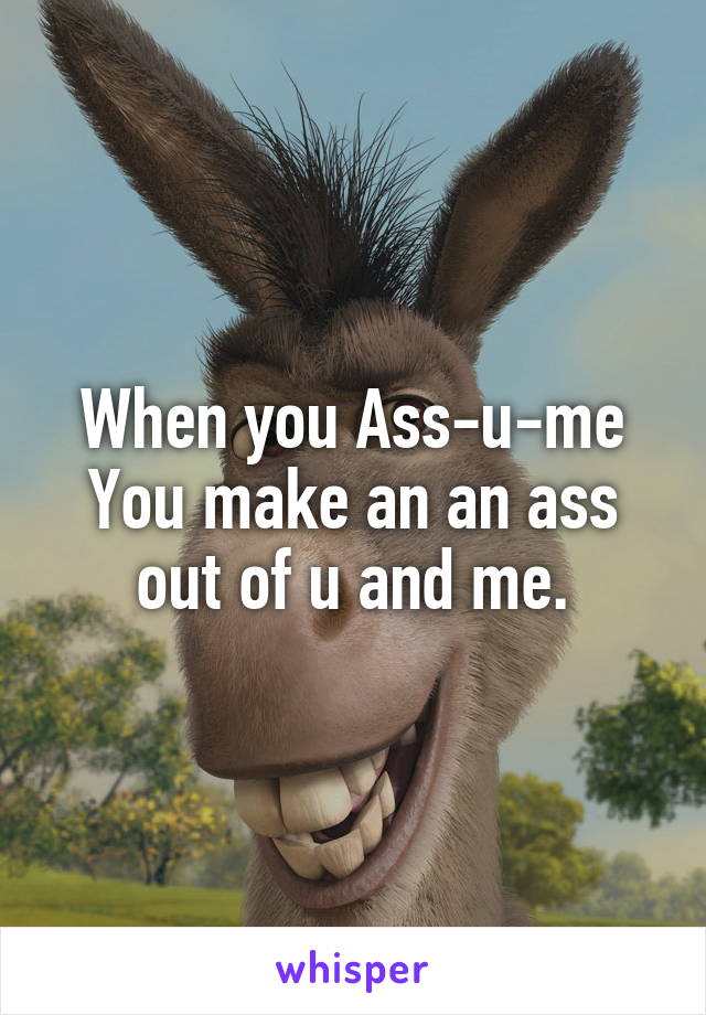 When you Ass-u-me
You make an an ass out of u and me.