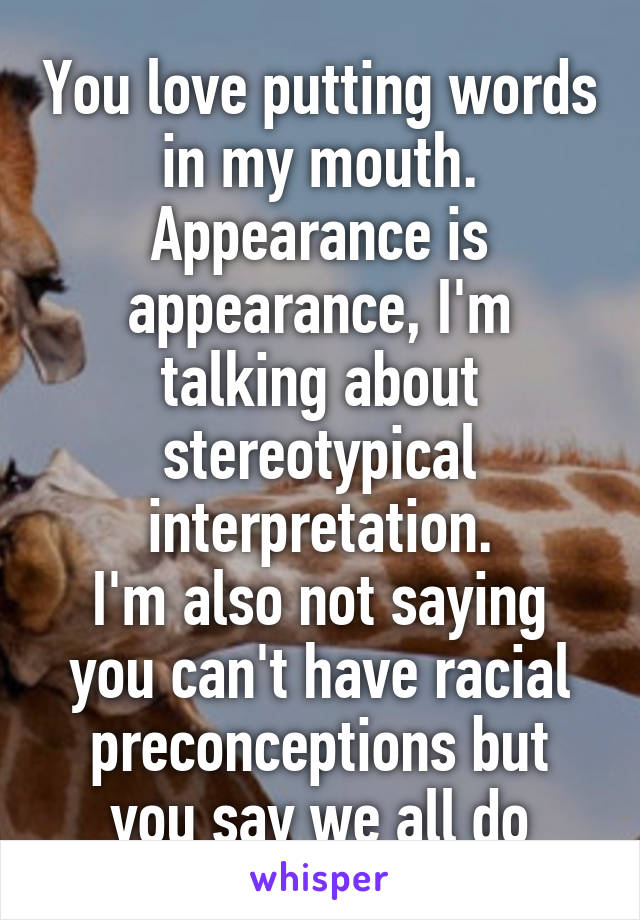 You love putting words in my mouth. Appearance is appearance, I'm talking about stereotypical interpretation.
I'm also not saying you can't have racial preconceptions but you say we all do