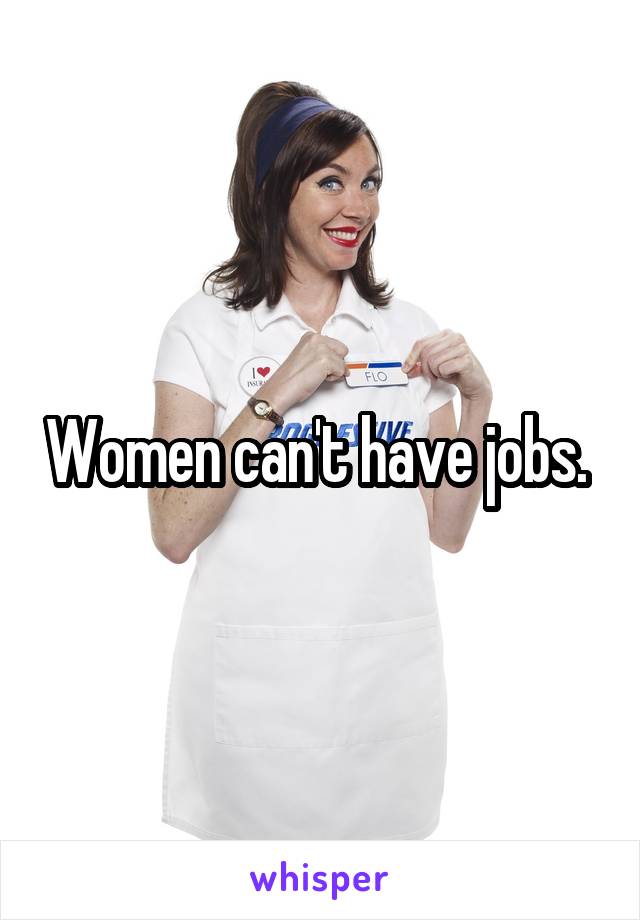 Women can't have jobs. 