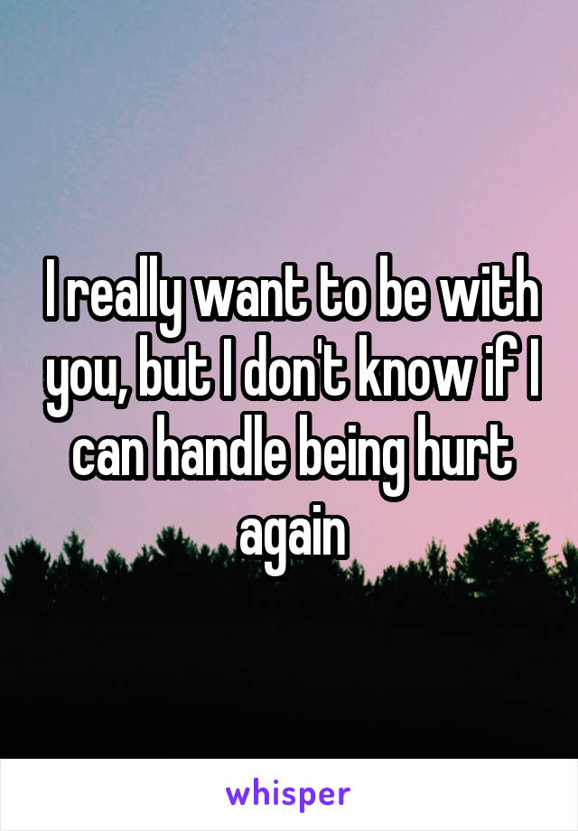 I really want to be with you, but I don't know if I can handle being hurt again