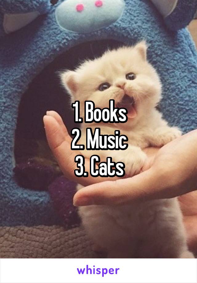 1. Books
2. Music
3. Cats