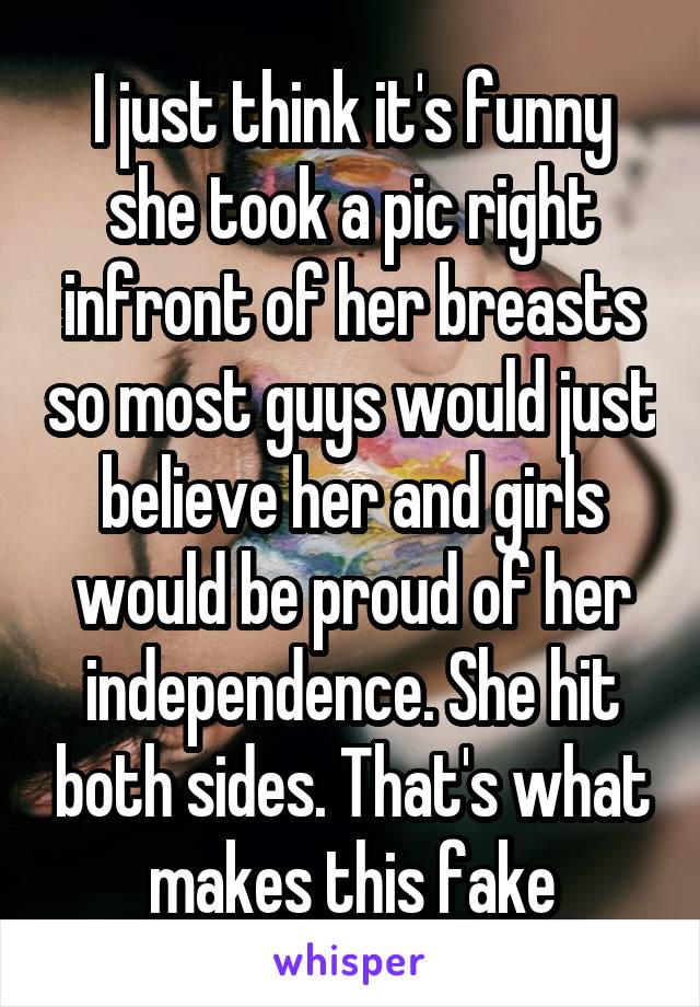 I just think it's funny she took a pic right infront of her breasts so most guys would just believe her and girls would be proud of her independence. She hit both sides. That's what makes this fake