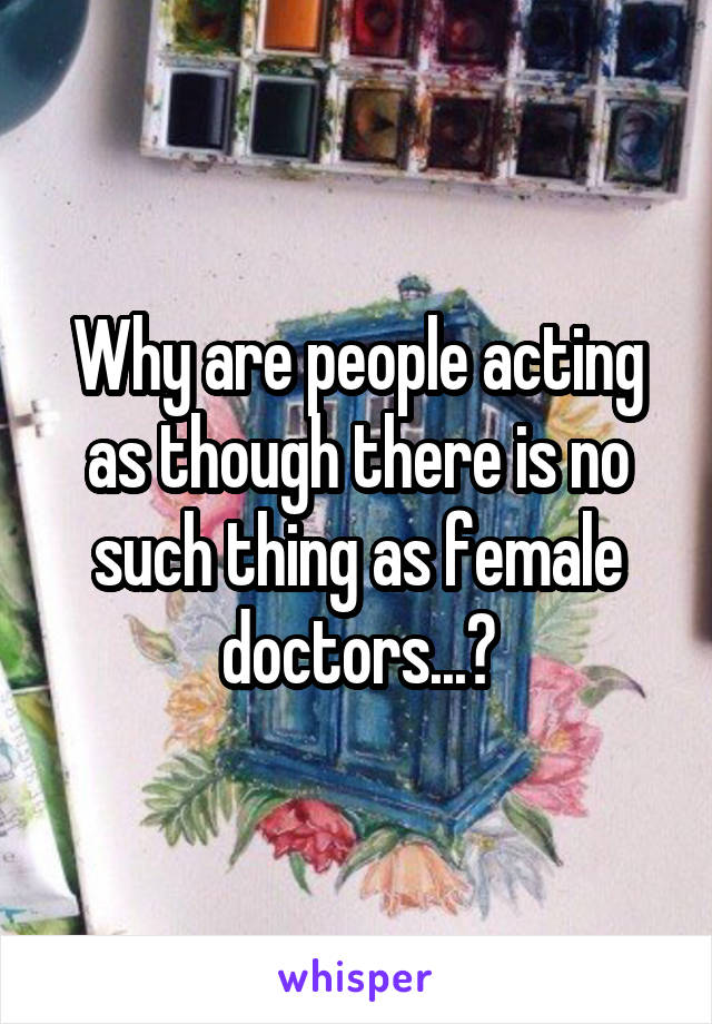 Why are people acting as though there is no such thing as female doctors...?