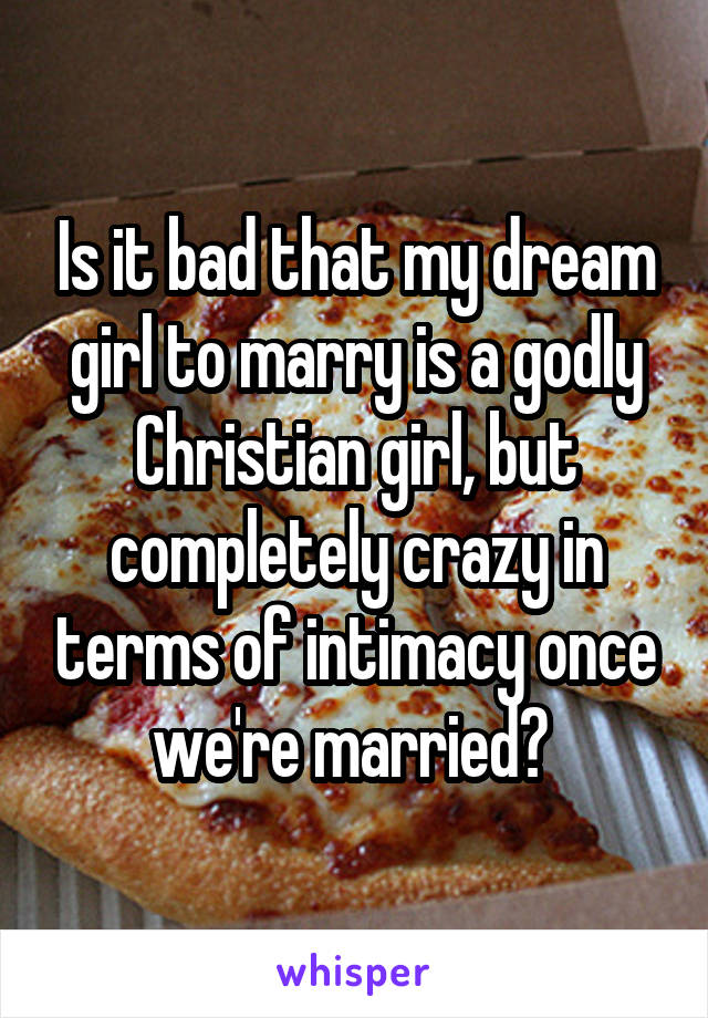 Is it bad that my dream girl to marry is a godly Christian girl, but completely crazy in terms of intimacy once we're married? 