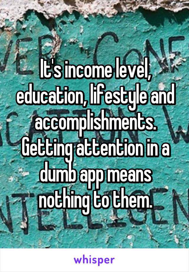 It's income level, education, lifestyle and accomplishments. Getting attention in a dumb app means nothing to them.