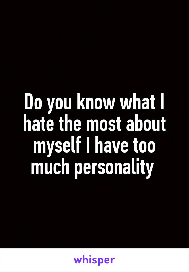 Do you know what I hate the most about myself I have too much personality 