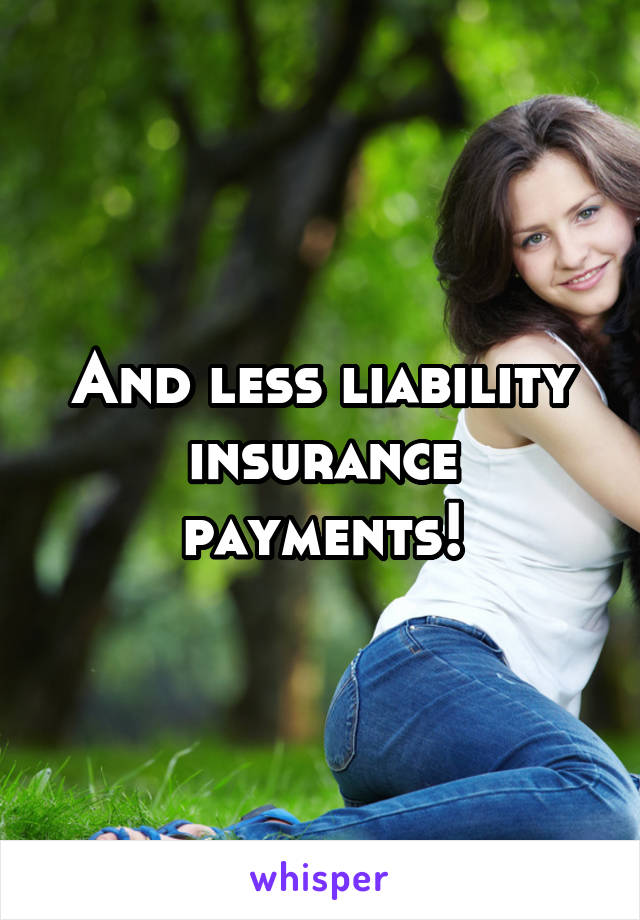 And less liability insurance payments!