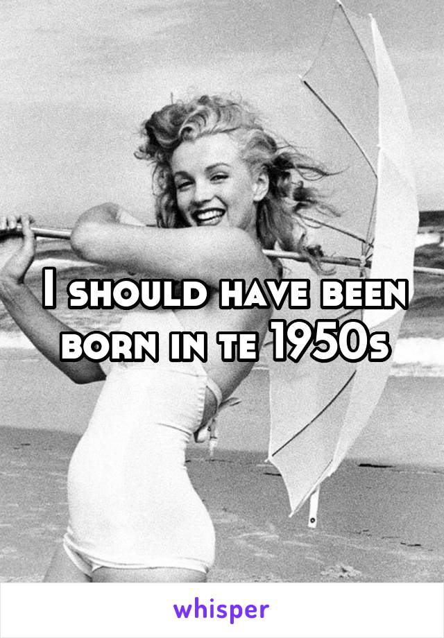 I should have been born in te 1950s