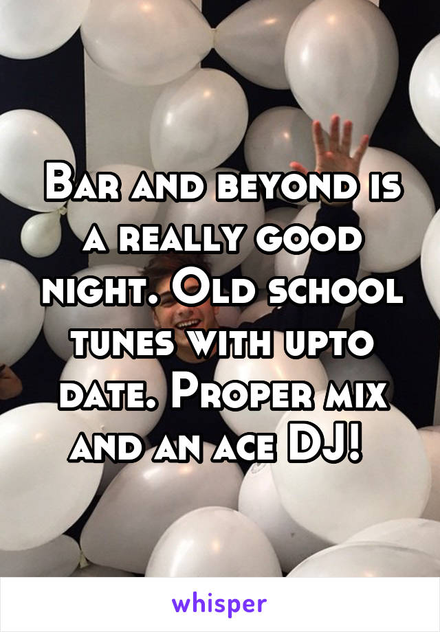 Bar and beyond is a really good night. Old school tunes with upto date. Proper mix and an ace DJ! 
