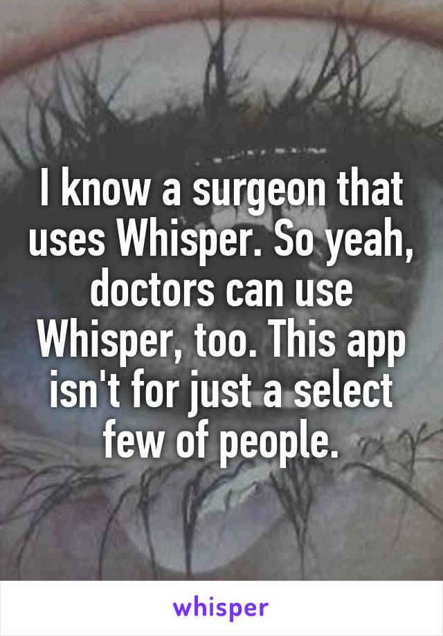 I know a surgeon that uses Whisper. So yeah, doctors can use Whisper, too. This app isn't for just a select few of people.