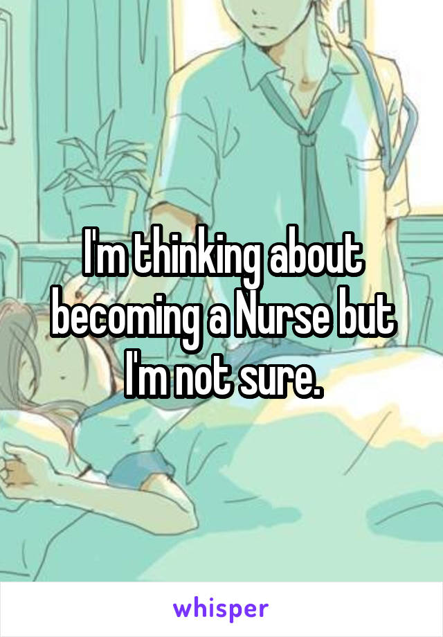 I'm thinking about becoming a Nurse but I'm not sure.