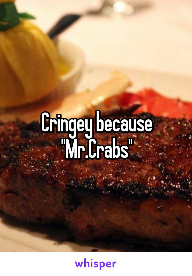 Cringey because "Mr.Crabs"