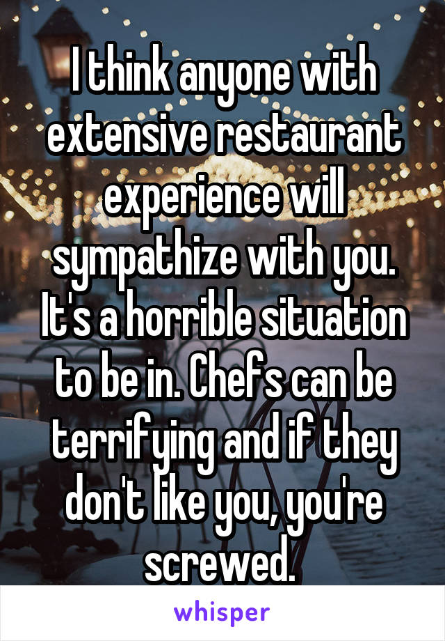 I think anyone with extensive restaurant experience will sympathize with you. It's a horrible situation to be in. Chefs can be terrifying and if they don't like you, you're screwed. 
