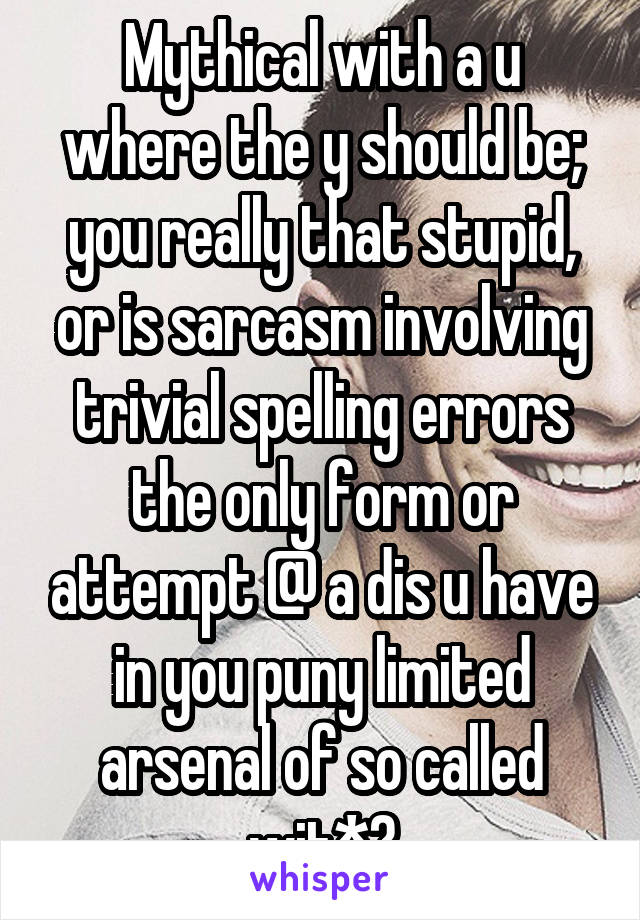 Mythical with a u where the y should be; you really that stupid, or is sarcasm involving trivial spelling errors the only form or attempt @ a dis u have in you puny limited arsenal of so called wit*?